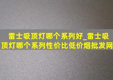 雷士吸顶灯哪个系列好_雷士吸顶灯哪个系列性价比(低价烟批发网)