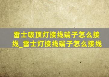 雷士吸顶灯接线端子怎么接线_雷士灯接线端子怎么接线