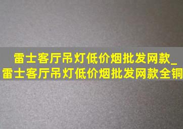 雷士客厅吊灯(低价烟批发网)款_雷士客厅吊灯(低价烟批发网)款全铜