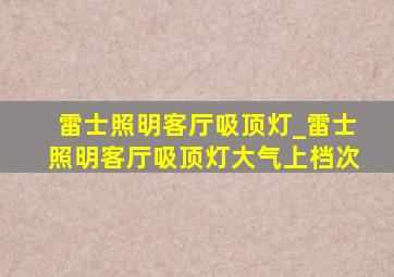 雷士照明客厅吸顶灯_雷士照明客厅吸顶灯大气上档次