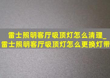 雷士照明客厅吸顶灯怎么清理_雷士照明客厅吸顶灯怎么更换灯带