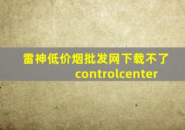 雷神(低价烟批发网)下载不了controlcenter