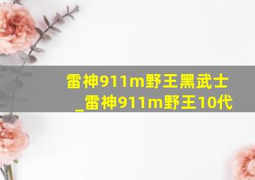 雷神911m野王黑武士_雷神911m野王10代