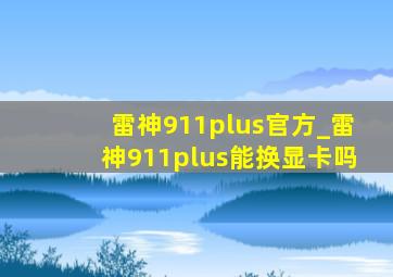 雷神911plus官方_雷神911plus能换显卡吗