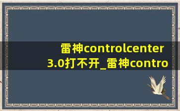 雷神controlcenter3.0打不开_雷神controlcenter3.0在哪下载