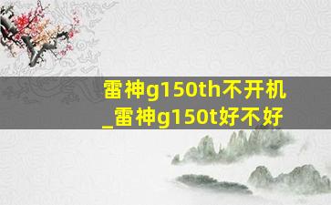 雷神g150th不开机_雷神g150t好不好