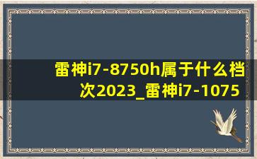 雷神i7-8750h属于什么档次2023_雷神i7-10750h属于什么档次