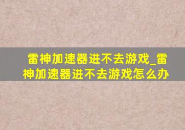 雷神加速器进不去游戏_雷神加速器进不去游戏怎么办