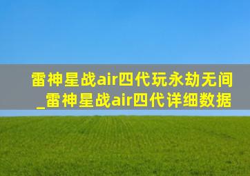 雷神星战air四代玩永劫无间_雷神星战air四代详细数据