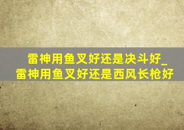 雷神用鱼叉好还是决斗好_雷神用鱼叉好还是西风长枪好