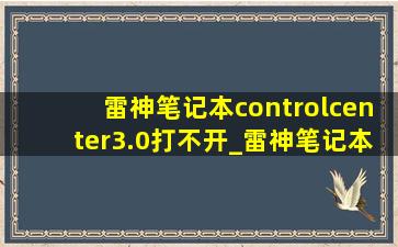 雷神笔记本controlcenter3.0打不开_雷神笔记本controlcenter