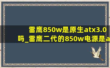 雷鹰850w是原生atx3.0吗_雷鹰二代的850w电源是atx3.0吗