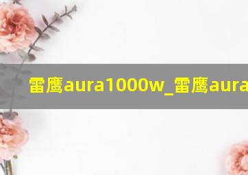 雷鹰aura1000w_雷鹰aura1200w