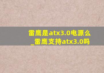 雷鹰是atx3.0电源么_雷鹰支持atx3.0吗