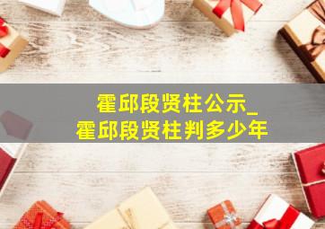 霍邱段贤柱公示_霍邱段贤柱判多少年