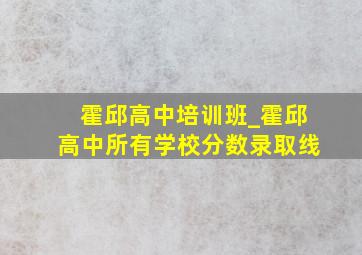 霍邱高中培训班_霍邱高中所有学校分数录取线