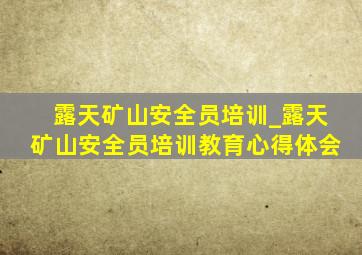 露天矿山安全员培训_露天矿山安全员培训教育心得体会