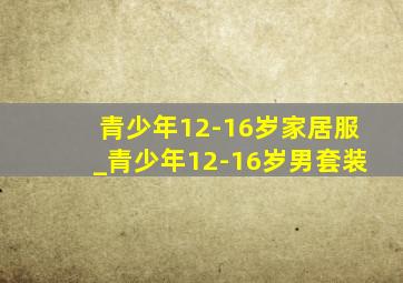 青少年12-16岁家居服_青少年12-16岁男套装