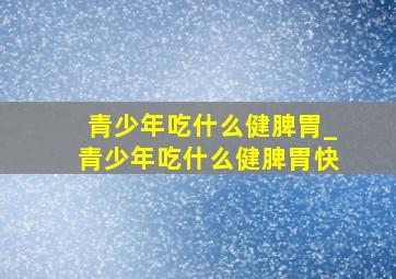 青少年吃什么健脾胃_青少年吃什么健脾胃快