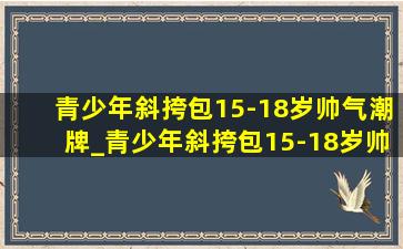 青少年斜挎包15-18岁帅气潮牌_青少年斜挎包15-18岁帅气潮包