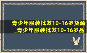 青少年服装批发10-16岁货源_青少年服装批发10-16岁品牌