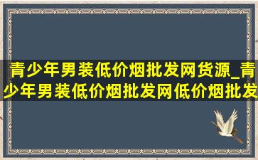 青少年男装(低价烟批发网)货源_青少年男装(低价烟批发网)(低价烟批发网)旗舰店直播