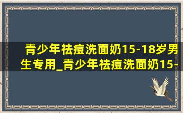 青少年祛痘洗面奶15-18岁男生专用_青少年祛痘洗面奶15-18岁男生