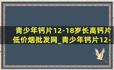 青少年钙片12-18岁长高钙片(低价烟批发网)_青少年钙片12-18岁长高钙片(低价烟批发网)推荐