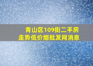 青山区109街二手房走势(低价烟批发网)消息