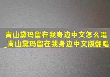 青山黛玛留在我身边中文怎么唱_青山黛玛留在我身边中文版翻唱