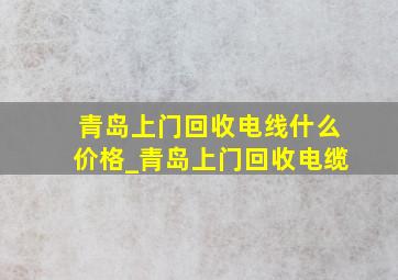 青岛上门回收电线什么价格_青岛上门回收电缆