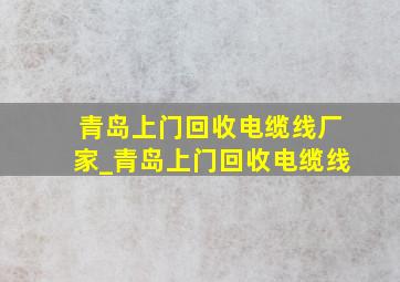 青岛上门回收电缆线厂家_青岛上门回收电缆线