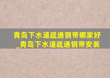 青岛下水道疏通钢带哪家好_青岛下水道疏通钢带安装