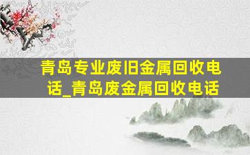 青岛专业废旧金属回收电话_青岛废金属回收电话