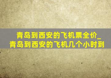 青岛到西安的飞机票全价_青岛到西安的飞机几个小时到