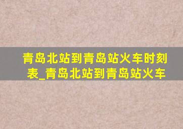 青岛北站到青岛站火车时刻表_青岛北站到青岛站火车