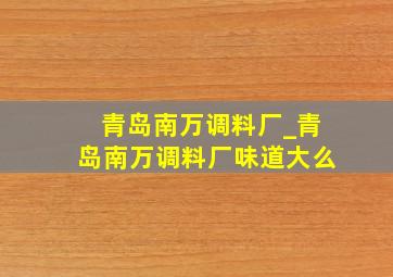 青岛南万调料厂_青岛南万调料厂味道大么