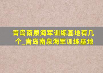 青岛南泉海军训练基地有几个_青岛南泉海军训练基地