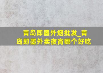 青岛即墨外烟批发_青岛即墨外卖夜宵哪个好吃