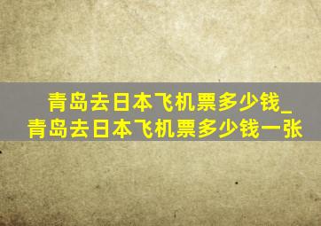 青岛去日本飞机票多少钱_青岛去日本飞机票多少钱一张