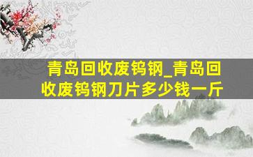 青岛回收废钨钢_青岛回收废钨钢刀片多少钱一斤