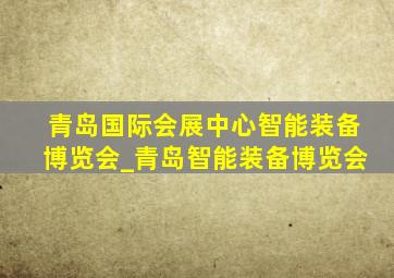 青岛国际会展中心智能装备博览会_青岛智能装备博览会