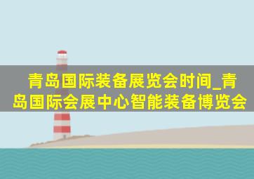 青岛国际装备展览会时间_青岛国际会展中心智能装备博览会