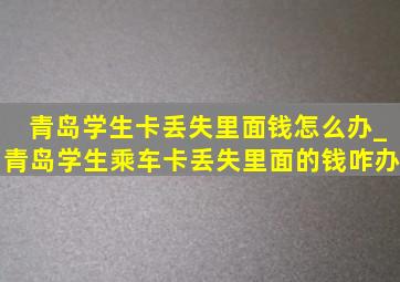 青岛学生卡丢失里面钱怎么办_青岛学生乘车卡丢失里面的钱咋办