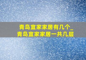 青岛宜家家居有几个_青岛宜家家居一共几层