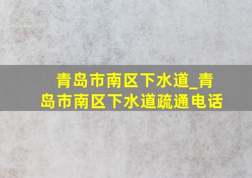 青岛市南区下水道_青岛市南区下水道疏通电话