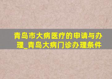 青岛市大病医疗的申请与办理_青岛大病门诊办理条件