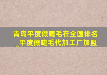 青岛平度假睫毛在全国排名_平度假睫毛代加工厂加盟