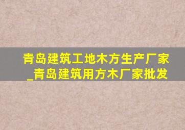 青岛建筑工地木方生产厂家_青岛建筑用方木厂家批发