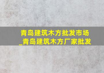 青岛建筑木方批发市场_青岛建筑木方厂家批发